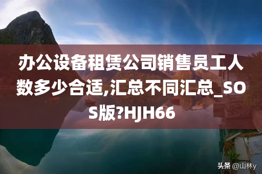 办公设备租赁公司销售员工人数多少合适,汇总不同汇总_SOS版?HJH66