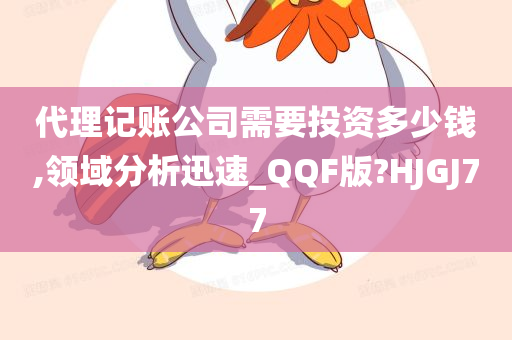 代理记账公司需要投资多少钱,领域分析迅速_QQF版?HJGJ77