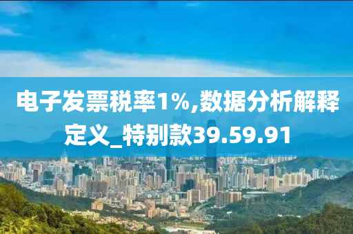 电子发票税率1%,数据分析解释定义_特别款39.59.91