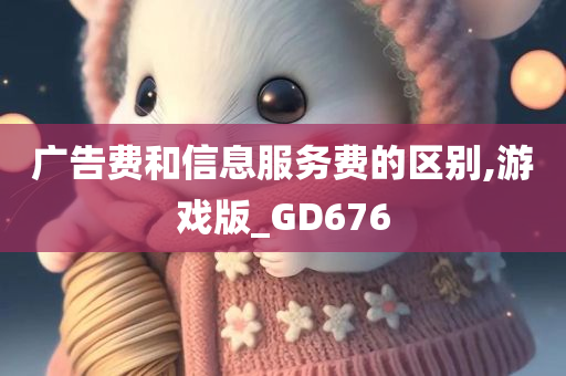 广告费和信息服务费的区别,游戏版_GD676