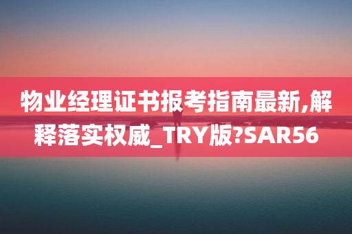 物业经理证书报考指南最新,解释落实权威_TRY版?SAR56