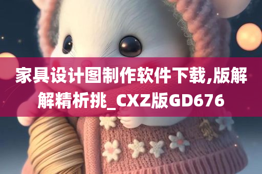 家具设计图制作软件下载,版解解精析挑_CXZ版GD676