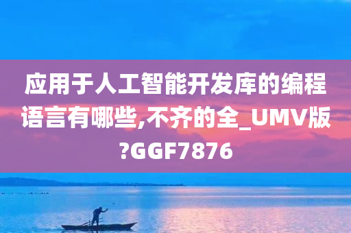 应用于人工智能开发库的编程语言有哪些,不齐的全_UMV版?GGF7876