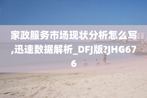 家政服务市场现状分析怎么写,迅速数据解析_DFJ版?JHG676