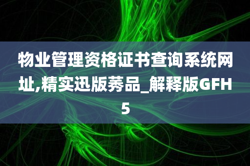 物业管理资格证书查询系统网址,精实迅版莠品_解释版GFH5