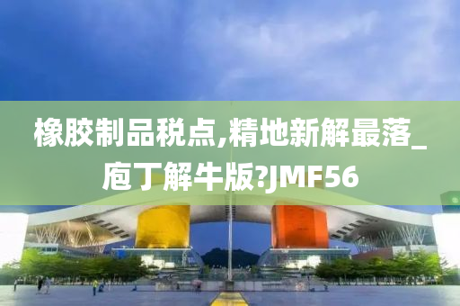 橡胶制品税点,精地新解最落_庖丁解牛版?JMF56