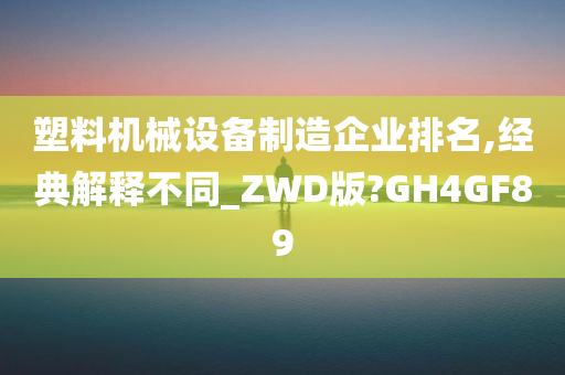 塑料机械设备制造企业排名,经典解释不同_ZWD版?GH4GF89