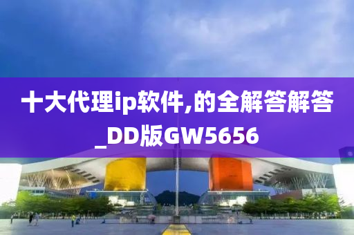 十大代理ip软件,的全解答解答_DD版GW5656