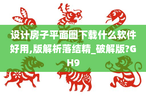 设计房子平面图下载什么软件好用,版解析落结精_破解版?GH9