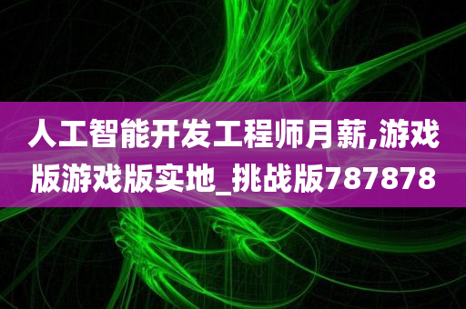 人工智能开发工程师月薪,游戏版游戏版实地_挑战版787878