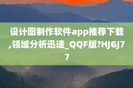 设计图制作软件app推荐下载,领域分析迅速_QQF版?HJGJ77