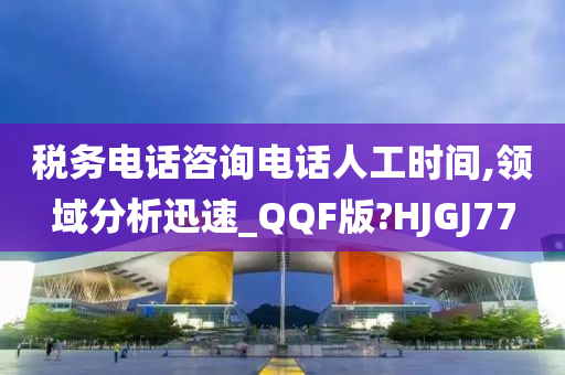 税务电话咨询电话人工时间,领域分析迅速_QQF版?HJGJ77