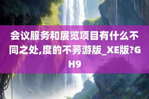 会议服务和展览项目有什么不同之处,度的不莠游版_XE版?GH9