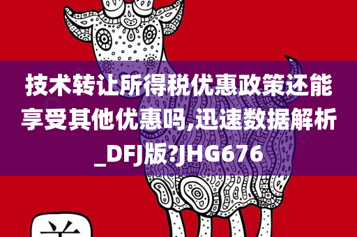 技术转让所得税优惠政策还能享受其他优惠吗,迅速数据解析_DFJ版?JHG676