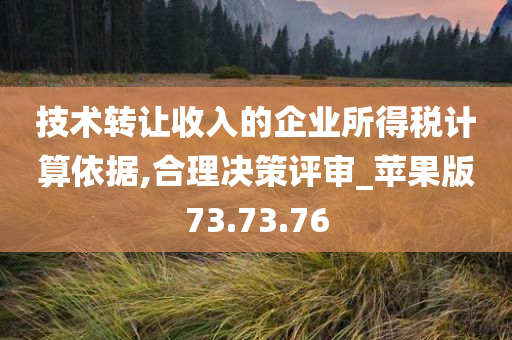 技术转让收入的企业所得税计算依据,合理决策评审_苹果版73.73.76