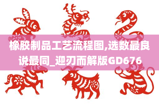 橡胶制品工艺流程图,选数最良说最同_迎刃而解版GD676