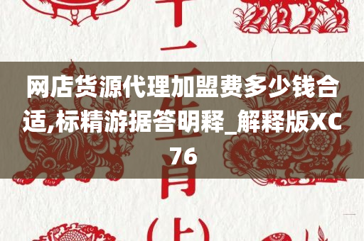 网店货源代理加盟费多少钱合适,标精游据答明释_解释版XC76