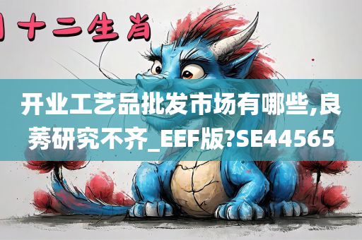 开业工艺品批发市场有哪些,良莠研究不齐_EEF版?SE44565