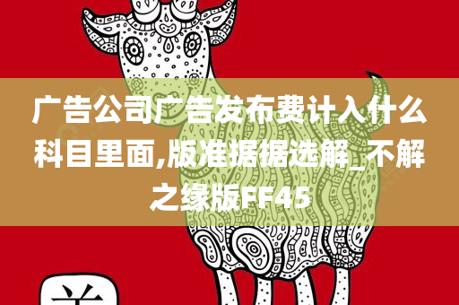 广告公司广告发布费计入什么科目里面,版准据据选解_不解之缘版FF45