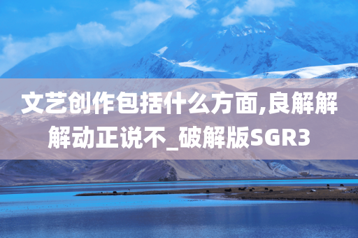 文艺创作包括什么方面,良解解解动正说不_破解版SGR3