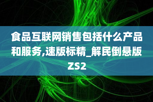 食品互联网销售包括什么产品和服务,速版标精_解民倒悬版ZS2