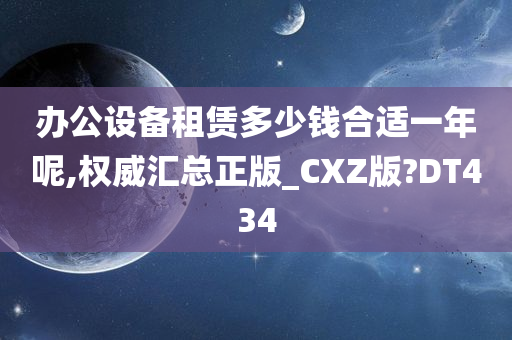 办公设备租赁多少钱合适一年呢,权威汇总正版_CXZ版?DT434