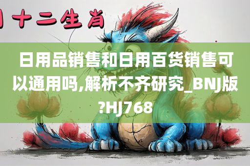 日用品销售和日用百货销售可以通用吗,解析不齐研究_BNJ版?HJ768