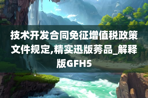 技术开发合同免征增值税政策文件规定,精实迅版莠品_解释版GFH5