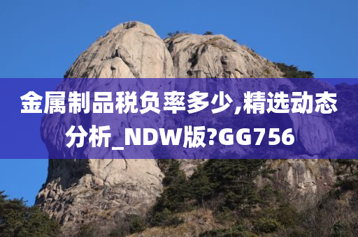 金属制品税负率多少,精选动态分析_NDW版?GG756