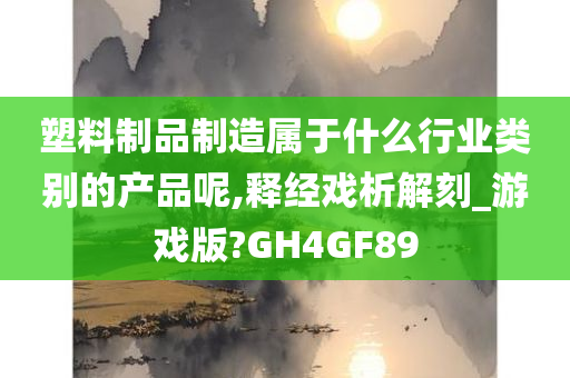 塑料制品制造属于什么行业类别的产品呢,释经戏析解刻_游戏版?GH4GF89