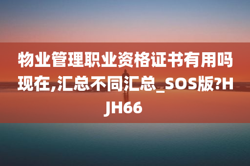 物业管理职业资格证书有用吗现在,汇总不同汇总_SOS版?HJH66