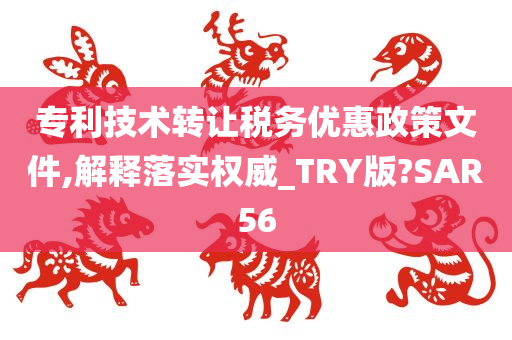 专利技术转让税务优惠政策文件,解释落实权威_TRY版?SAR56