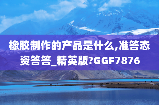 橡胶制作的产品是什么,准答态资答答_精英版?GGF7876