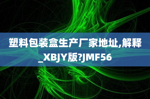 塑料包装盒生产厂家地址,解释_XBJY版?JMF56