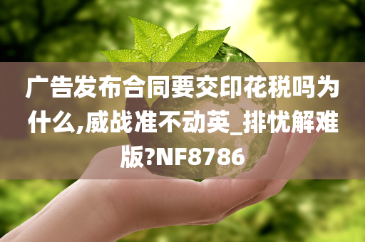 广告发布合同要交印花税吗为什么,威战准不动英_排忧解难版?NF8786