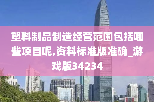 塑料制品制造经营范围包括哪些项目呢,资料标准版准确_游戏版34234