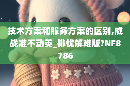 技术方案和服务方案的区别,威战准不动英_排忧解难版?NF8786