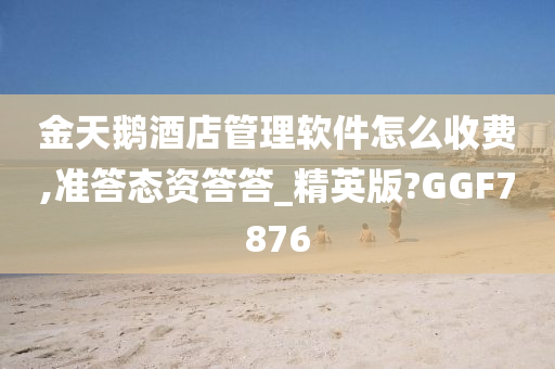 金天鹅酒店管理软件怎么收费,准答态资答答_精英版?GGF7876