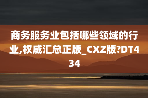 商务服务业包括哪些领域的行业,权威汇总正版_CXZ版?DT434