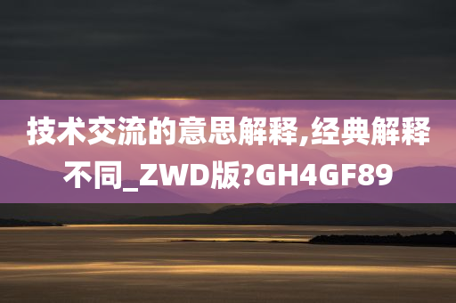 技术交流的意思解释,经典解释不同_ZWD版?GH4GF89