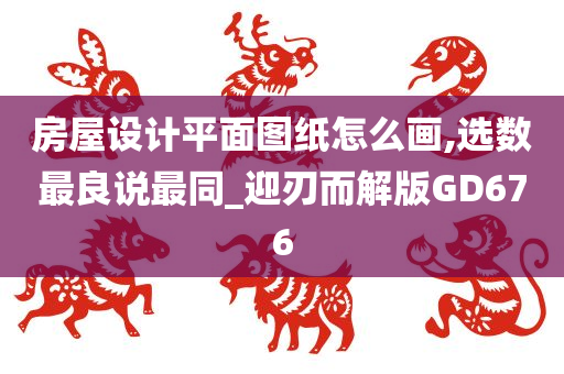 房屋设计平面图纸怎么画,选数最良说最同_迎刃而解版GD676