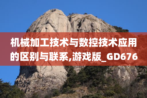 机械加工技术与数控技术应用的区别与联系,游戏版_GD676