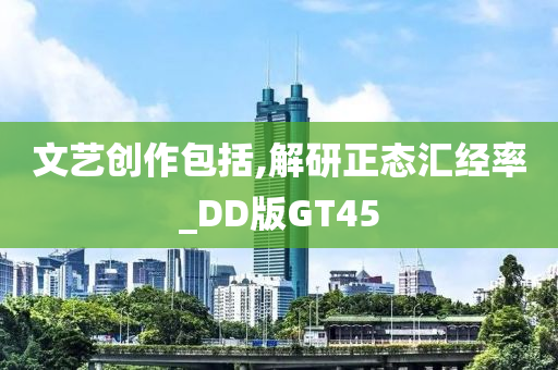 文艺创作包括,解研正态汇经率_DD版GT45