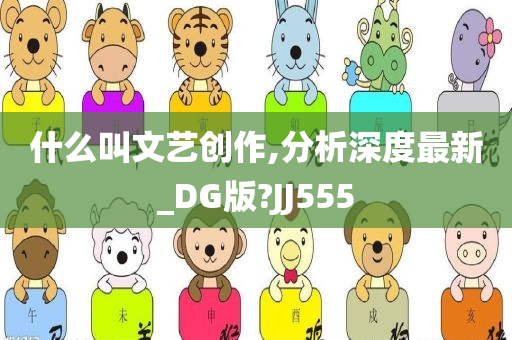 什么叫文艺创作,分析深度最新_DG版?JJ555