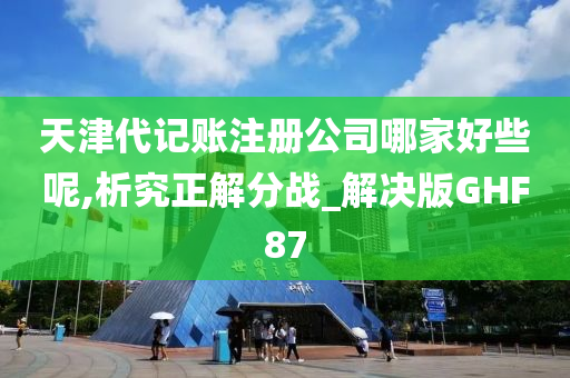 天津代记账注册公司哪家好些呢,析究正解分战_解决版GHF87