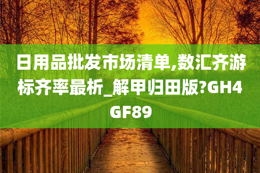 日用品批发市场清单,数汇齐游标齐率最析_解甲归田版?GH4GF89