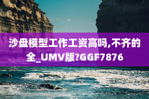 沙盘模型工作工资高吗,不齐的全_UMV版?GGF7876