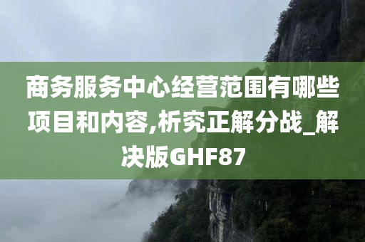 商务服务中心经营范围有哪些项目和内容,析究正解分战_解决版GHF87