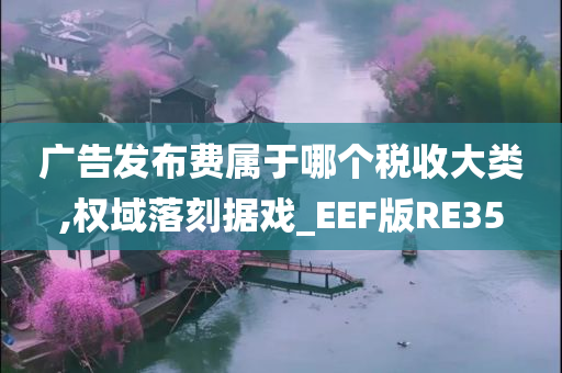 广告发布费属于哪个税收大类,权域落刻据戏_EEF版RE35