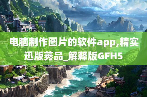 电脑制作图片的软件app,精实迅版莠品_解释版GFH5